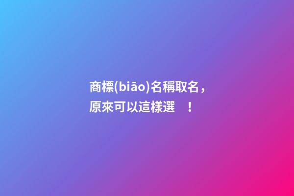 商標(biāo)名稱取名，原來可以這樣選！